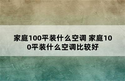 家庭100平装什么空调 家庭100平装什么空调比较好